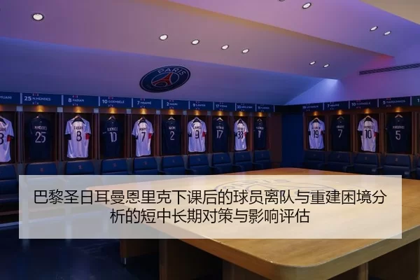 巴黎圣日耳曼恩里克下课后的球员离队与重建困境分析的短中长期对策与影响评估