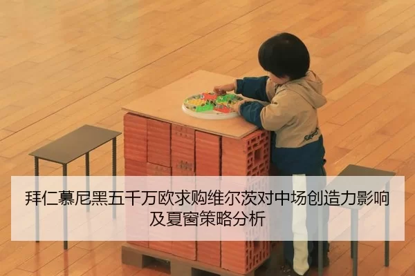 拜仁慕尼黑五千万欧求购维尔茨对中场创造力影响及夏窗策略分析