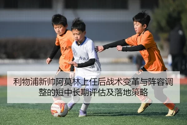 利物浦新帅阿莫林上任后战术变革与阵容调整的短中长期评估及落地策略