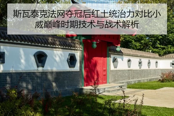 斯瓦泰克法网夺冠后红土统治力对比小威巅峰时期技术与战术解析